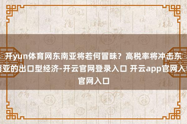 开yun体育网东南亚将若何冒昧？高税率将冲击东南亚的出口型经济-开云官网登录入口 开云app官网入口