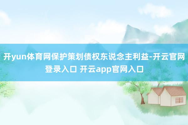 开yun体育网保护策划债权东说念主利益-开云官网登录入口 开云app官网入口