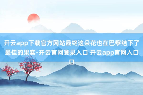 开云app下载官方网站最终这朵花也在巴黎结下了最佳的果实-开云官网登录入口 开云app官网入口