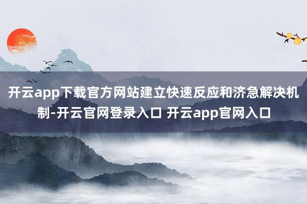 开云app下载官方网站建立快速反应和济急解决机制-开云官网登录入口 开云app官网入口