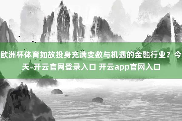 欧洲杯体育如故投身充满变数与机遇的金融行业？今天-开云官网登录入口 开云app官网入口
