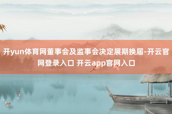 开yun体育网董事会及监事会决定展期换届-开云官网登录入口 开云app官网入口