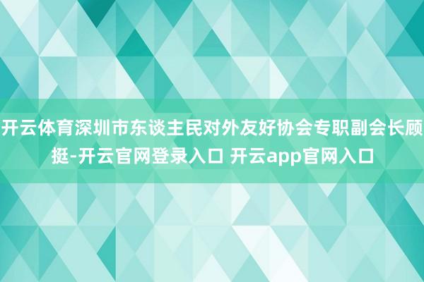 开云体育深圳市东谈主民对外友好协会专职副会长顾挺-开云官网登录入口 开云app官网入口