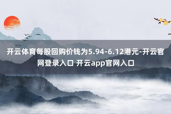 开云体育每股回购价钱为5.94-6.12港元-开云官网登录入口 开云app官网入口