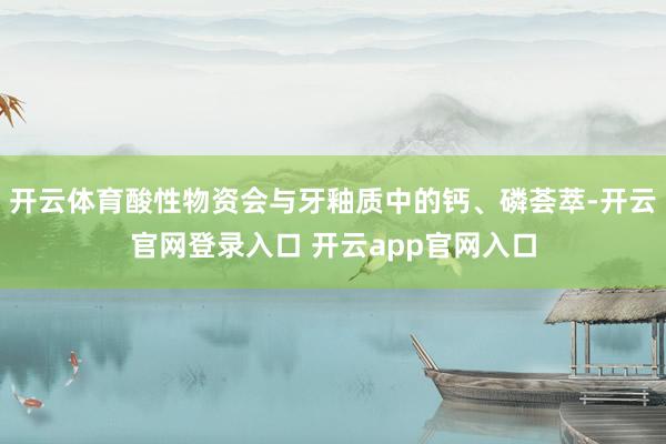 开云体育酸性物资会与牙釉质中的钙、磷荟萃-开云官网登录入口 开云app官网入口