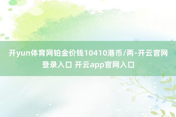 开yun体育网铂金价钱10410港币/两-开云官网登录入口 开云app官网入口