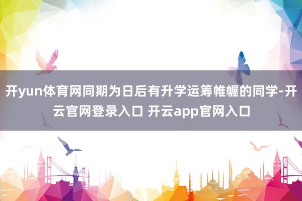 开yun体育网同期为日后有升学运筹帷幄的同学-开云官网登录入口 开云app官网入口