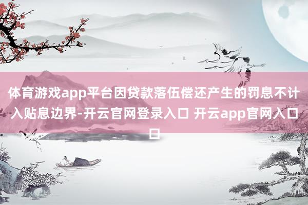 体育游戏app平台因贷款落伍偿还产生的罚息不计入贴息边界-开云官网登录入口 开云app官网入口