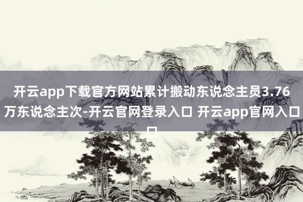 开云app下载官方网站累计搬动东说念主员3.76万东说念主次-开云官网登录入口 开云app官网入口