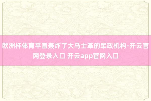 欧洲杯体育平直轰炸了大马士革的军政机构-开云官网登录入口 开云app官网入口