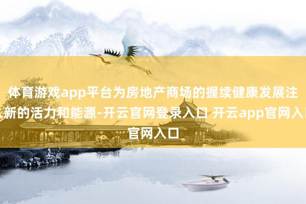 体育游戏app平台为房地产商场的握续健康发展注入新的活力和能源-开云官网登录入口 开云app官网入口