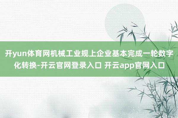 开yun体育网机械工业规上企业基本完成一轮数字化转换-开云官网登录入口 开云app官网入口