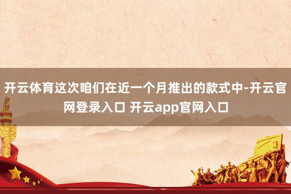 开云体育这次咱们在近一个月推出的款式中-开云官网登录入口 开云app官网入口
