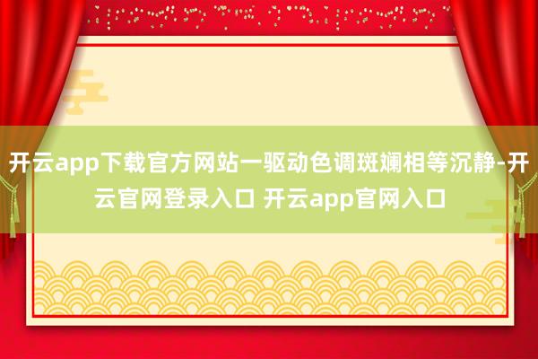 开云app下载官方网站一驱动色调斑斓相等沉静-开云官网登录入口 开云app官网入口