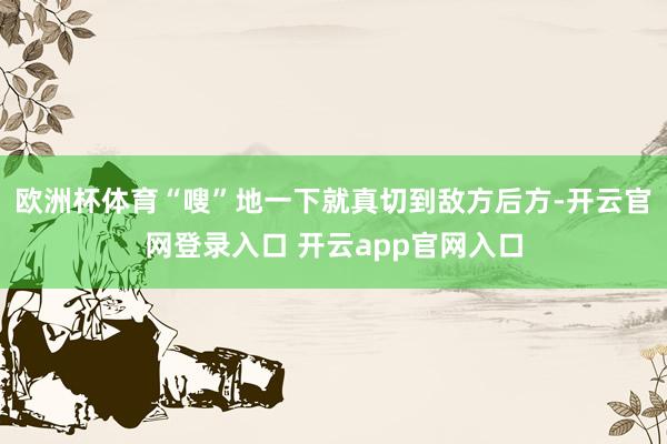 欧洲杯体育“嗖”地一下就真切到敌方后方-开云官网登录入口 开云app官网入口