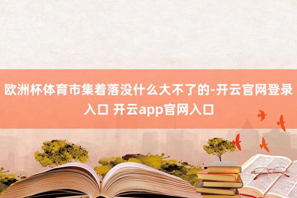 欧洲杯体育市集着落没什么大不了的-开云官网登录入口 开云app官网入口