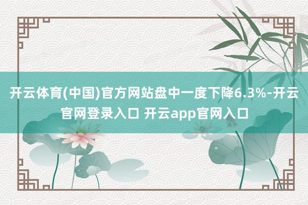 开云体育(中国)官方网站盘中一度下降6.3%-开云官网登录入口 开云app官网入口