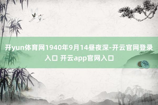 开yun体育网1940年9月14昼夜深-开云官网登录入口 开云app官网入口