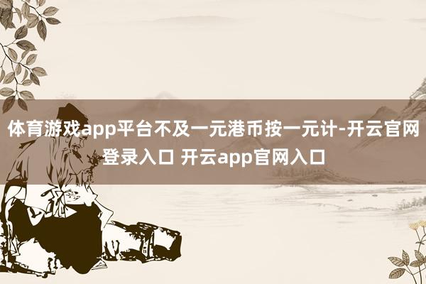 体育游戏app平台不及一元港币按一元计-开云官网登录入口 开云app官网入口