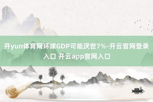 开yun体育网环球GDP可能厌世7%-开云官网登录入口 开云app官网入口