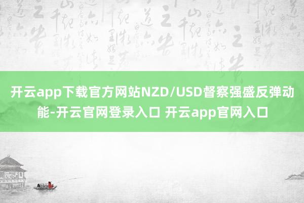 开云app下载官方网站NZD/USD督察强盛反弹动能-开云官网登录入口 开云app官网入口