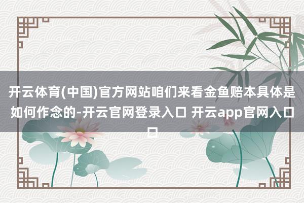 开云体育(中国)官方网站咱们来看金鱼赔本具体是如何作念的-开云官网登录入口 开云app官网入口