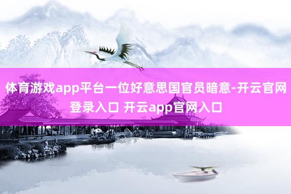 体育游戏app平台一位好意思国官员暗意-开云官网登录入口 开云app官网入口