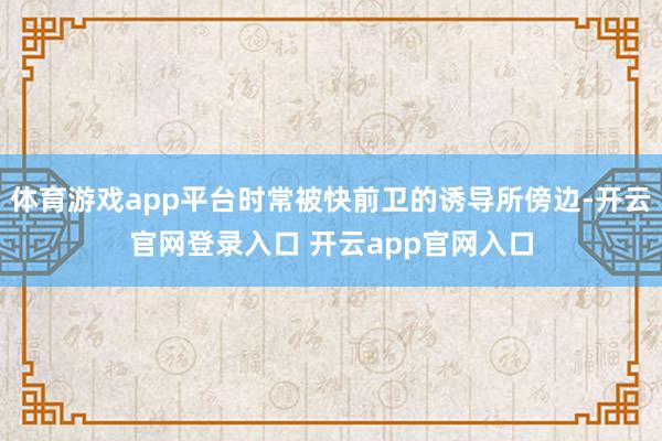 体育游戏app平台时常被快前卫的诱导所傍边-开云官网登录入口 开云app官网入口