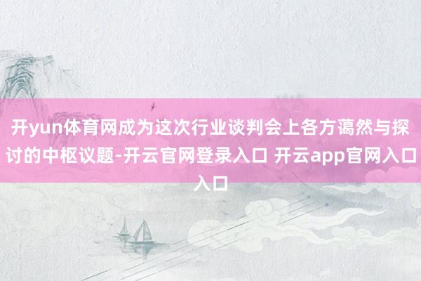 开yun体育网成为这次行业谈判会上各方蔼然与探讨的中枢议题-开云官网登录入口 开云app官网入口