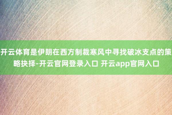 开云体育是伊朗在西方制裁寒风中寻找破冰支点的策略抉择-开云官网登录入口 开云app官网入口