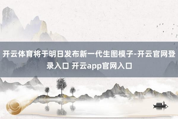 开云体育将于明日发布新一代生图模子-开云官网登录入口 开云app官网入口