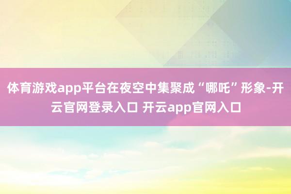 体育游戏app平台在夜空中集聚成“哪吒”形象-开云官网登录入口 开云app官网入口