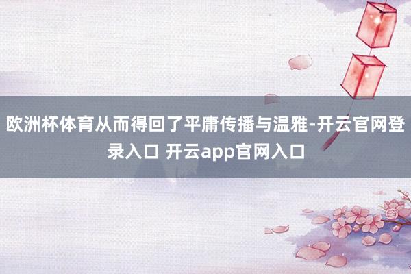 欧洲杯体育从而得回了平庸传播与温雅-开云官网登录入口 开云app官网入口