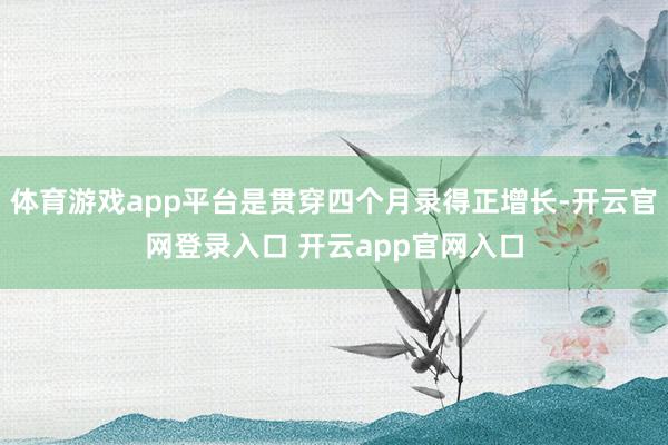 体育游戏app平台是贯穿四个月录得正增长-开云官网登录入口 开云app官网入口