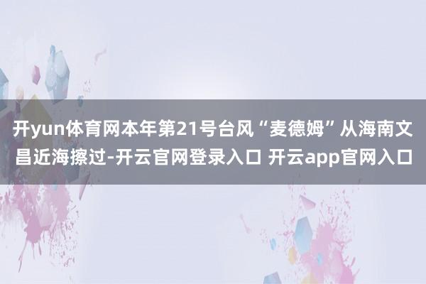 开yun体育网本年第21号台风“麦德姆”从海南文昌近海擦过-开云官网登录入口 开云app官网入口