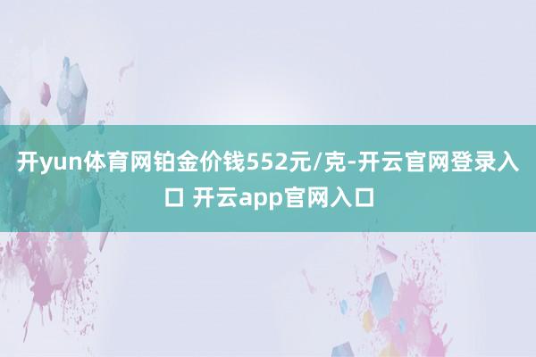 开yun体育网铂金价钱552元/克-开云官网登录入口 开云app官网入口