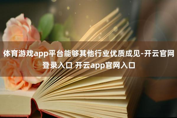 体育游戏app平台能够其他行业优质成见-开云官网登录入口 开云app官网入口