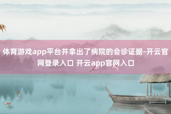 体育游戏app平台并拿出了病院的会诊证据-开云官网登录入口 开云app官网入口