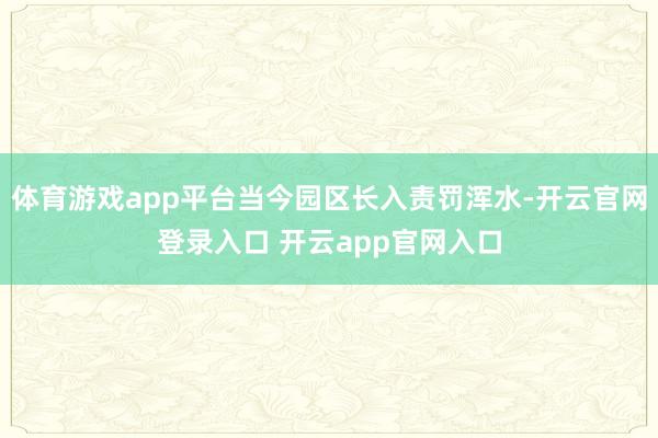 体育游戏app平台当今园区长入责罚浑水-开云官网登录入口 开云app官网入口