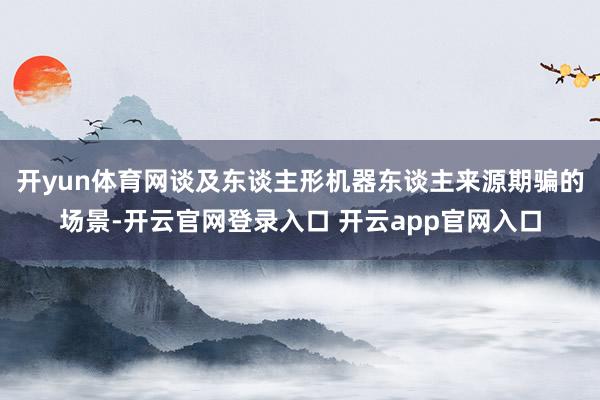开yun体育网谈及东谈主形机器东谈主来源期骗的场景-开云官网登录入口 开云app官网入口