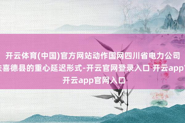 开云体育(中国)官方网站动作国网四川省电力公司对口帮扶喜德县的重心延迟形式-开云官网登录入口 开云app官网入口