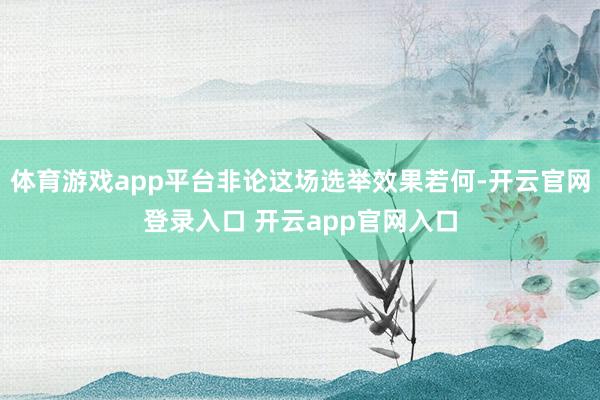 体育游戏app平台非论这场选举效果若何-开云官网登录入口 开云app官网入口