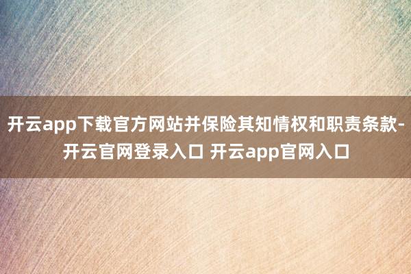 开云app下载官方网站并保险其知情权和职责条款-开云官网登录入口 开云app官网入口