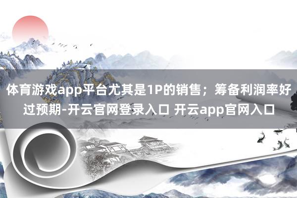体育游戏app平台尤其是1P的销售;筹备利润率好过预期-开云官网登录入口 开云app官网入口