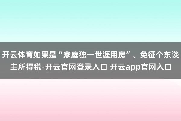 开云体育如果是“家庭独一世涯用房”、免征个东谈主所得税-开云官网登录入口 开云app官网入口