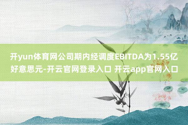 开yun体育网公司期内经调度EBITDA为1.55亿好意思元-开云官网登录入口 开云app官网入口