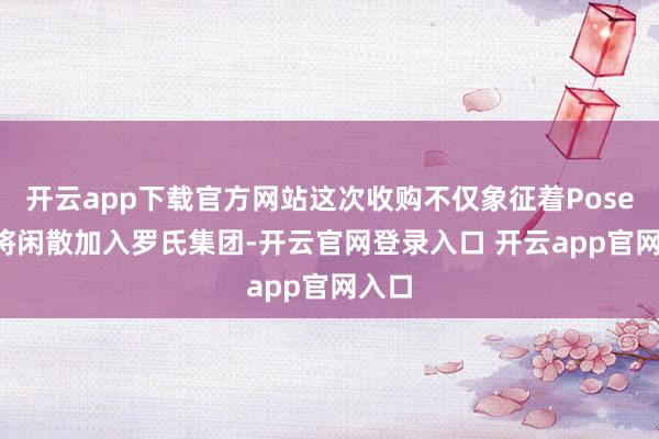 开云app下载官方网站这次收购不仅象征着Poseida将闲散加入罗氏集团-开云官网登录入口 开云app官网入口