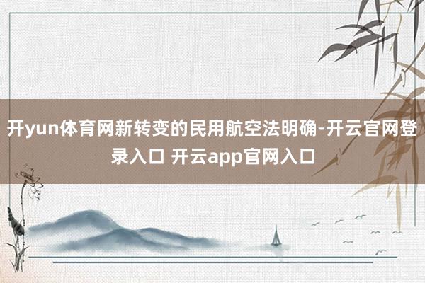 开yun体育网新转变的民用航空法明确-开云官网登录入口 开云app官网入口