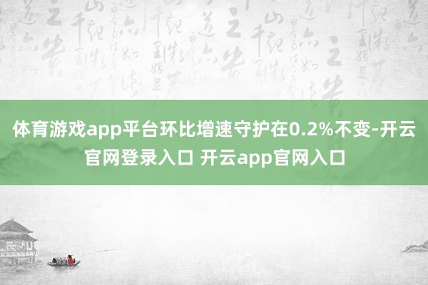 体育游戏app平台环比增速守护在0.2%不变-开云官网登录入口 开云app官网入口