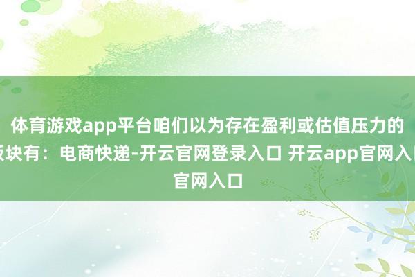 体育游戏app平台咱们以为存在盈利或估值压力的板块有：电商快递-开云官网登录入口 开云app官网入口